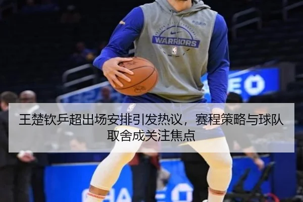 王楚钦乒超出场安排引发热议，赛程策略与球队取舍成关注焦点
